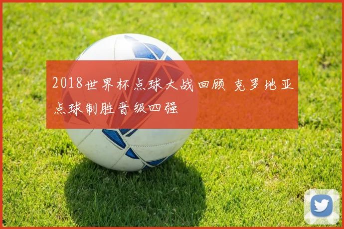 2018世界杯点球大战回顾 克罗地亚点球制胜晋级四强