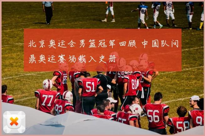 北京奥运会男篮冠军回顾 中国队问鼎奥运赛场载入史册