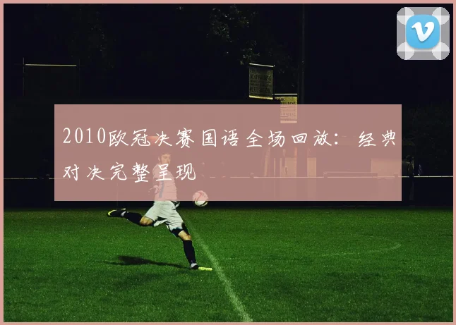 2010欧冠决赛国语全场回放：经典对决完整呈现