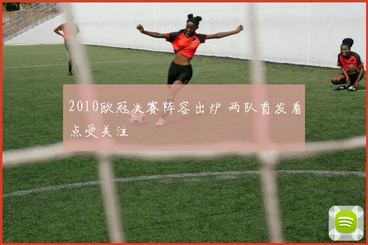 2010欧冠决赛阵容出炉 两队首发看点受关注