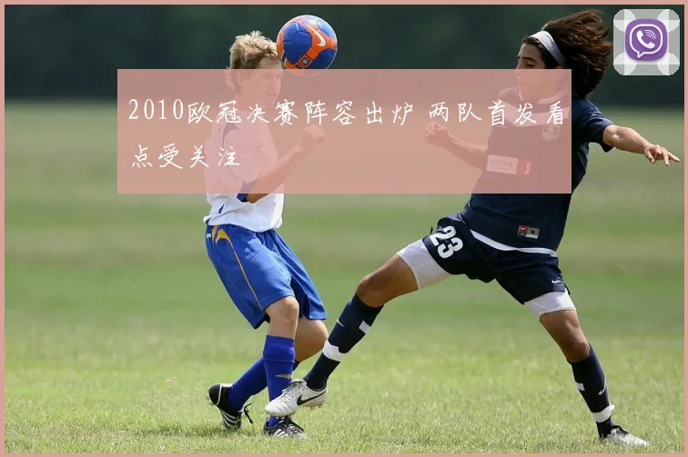 2010欧冠决赛阵容出炉 两队首发看点受关注